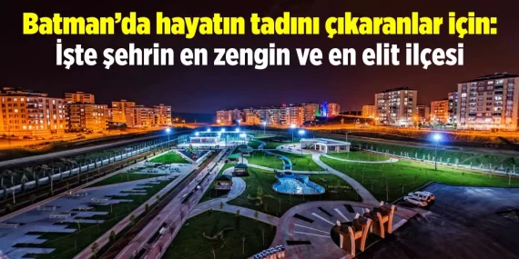 Batman’da hayatın tadını çıkaranlar için: İşte şehrin en zengin ve en elit ilçesi
